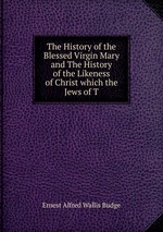 The History of the Blessed Virgin Mary and The History of the Likeness of Christ which the Jews of T