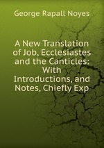 A New Translation of Job, Ecclesiastes and the Canticles: With Introductions, and Notes, Chiefly Exp
