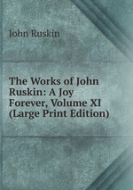 The Works of John Ruskin: A Joy Forever, Volume XI (Large Print Edition)