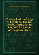 The book of the kings of Egypt: or, The Ka, Nebti, Horus, Suten Bat, and R names of the pharaohs w