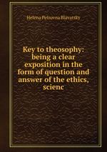 Key to theosophy: being a clear exposition in the form of question and answer of the ethics, scienc