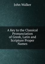 A Key to the Classical Pronunciation of Greek, Latin and Scripture Proper Names