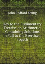 Key to the Rudimentary Treatise on Arithmetic: Containing Solutions in Full to the Exercises; Togeth
