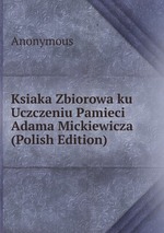 Ksiaka Zbiorowa ku Uczczeniu Pamieci Adama Mickiewicza (Polish Edition)