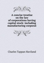 A concise treatise on the law of corporations having capital stock: including manufacturing corporat