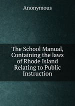 The School Manual, Containing the laws of Rhode Island Relating to Public Instruction