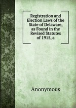 Registration and Election Laws of the State of Delaware, as Found in the Revised Statutes of 1915, a