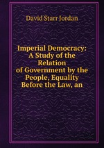 Imperial Democracy: A Study of the Relation of Government by the People, Equality Before the Law, an