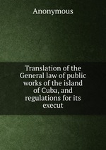 Translation of the General law of public works of the island of Cuba, and regulations for its execut
