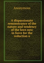 A dispassionate remonstrance of the nature and tendency of the laws now in force for the reduction o