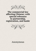 The commercial law affecting Chinese; with special reference to partnership, registration, and bankr