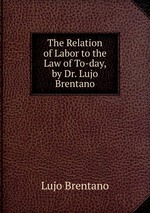 The Relation of Labor to the Law of To-day, by Dr. Lujo Brentano