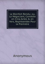 Le Bienfait Rendu; ou, Le Ngociant, Comdie en Cinq Actes & en Vers, Reprsente Pour la Premire