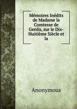 Mmoires Indits de Madame la Comtesse de Genlis, sur le Dix-Huitime Sicle et la