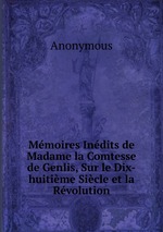 Mmoires Indits de Madame la Comtesse de Genlis, Sur le Dix-huitime Sicle et la Rvolution