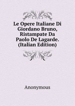 Le Opere Italiane Di Giordano Bruno, Ristampate Da Paolo De Lagarde. (Italian Edition)