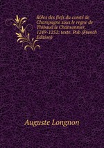 Rles des fiefs du comt de Champagne sous le regne de Thibaud le Chansonnier, 1249-1252: texte. Pub (French Edition)