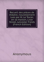 Recueil des pices de thatre, nouvellement lues par M. Le Texier, en sa maison, Lisle Street, Leicester Fields (French Edition)