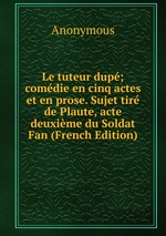Le tuteur dup; comdie en cinq actes et en prose. Sujet tir de Plaute, acte deuxime du Soldat Fan (French Edition)