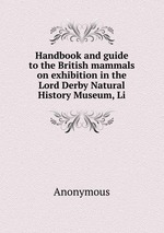 Handbook and guide to the British mammals on exhibition in the Lord Derby Natural History Museum, Li