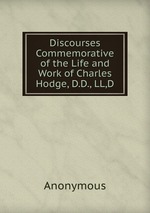 Discourses Commemorative of the Life and Work of Charles Hodge, D.D., LL,D