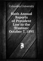 Sixth Annual Reports of President Low to the Trustees: October 7, 1895