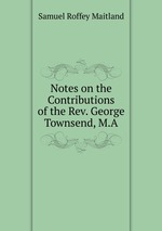 Notes on the Contributions of the Rev. George Townsend, M.A