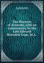 The Rhetoric of Aristotle, with an Commentary by the Late Edward Meredith Cope, M.A.