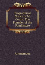 Biographical Notice of M. Godin: The Founder of the Familistere