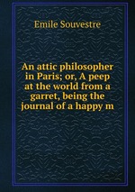 An attic philosopher in Paris; or, A peep at the world from a garret, being the journal of a happy m