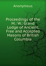 Proceedings of the M.: W.: Grand Lodge of Ancient, Free and Accepted Masons of British Columbia
