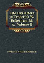 Life and letters of Frederick W. Robertson, M.A., Volume II