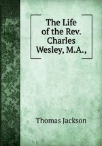 The Life of the Rev. Charles Wesley, M.A.,