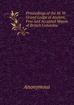 Proceedings of the M. W. Grand Lodge of Ancient, Free and Accepted Mason of British Columbia