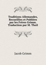 Traditions Allemandes, Recueillies et Publies par les Frres Grimm. Traduction par M. Theil
