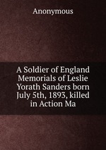 A Soldier of England Memorials of Leslie Yorath Sanders born July 5th, 1893, killed in Action Ma