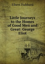 Little Journeys to the Homes of Good Men and Great: George Eliot