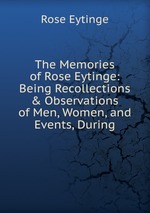 The Memories of Rose Eytinge: Being Recollections & Observations of Men, Women, and Events, During