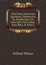 The Great American Question, Democracy Vs. Doulocracy, Or, Free Soil, Free Labor, Free Men, & Free S
