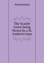 The Scarlet Gown being Verses by a St. Andrews man