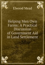 Helping Men Own Farms: A Practical Discussion of Government Aid in Land Settlement