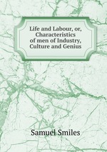 Life and Labour, or, Characteristics of men of Industry, Culture and Genius