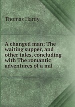 A changed man; The waiting supper, and other tales, concluding with The romantic adventures of a mil