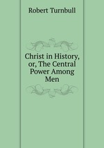 Christ in History, or, The Central Power Among Men
