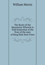 The Roots of the Mountains Wherein is Told Somewhat of the lIves of the men of Burg/Dale their Frien