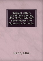 Original letters of eminent Literary Men of the Sixteenth Seventeenth and Eighteenth Centuries