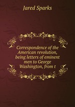 Correspondence of the American revolution, being letters of eminent men to George Washington, from t