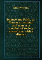 Science and Faith, or, Man as an animal, and man as a member of society microform: with a discuss