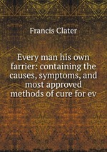 Every man his own farrier: containing the causes, symptoms, and most approved methods of cure for ev