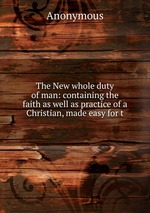 The New whole duty of man: containing the faith as well as practice of a Christian, made easy for t